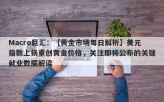 Macro巨汇：【黄金市场每日解析】美元指数上扬重创黄金价格，关注即将公布的关键就业数据解读