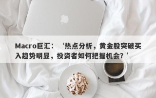 Macro巨汇：‘热点分析，黄金股突破买入趋势明显，投资者如何把握机会？’