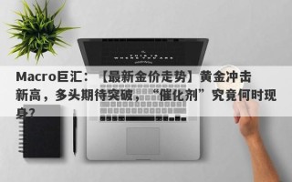 Macro巨汇：【最新金价走势】黄金冲击新高，多头期待突破，“催化剂”究竟何时现身？