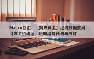 Macro巨汇：【聚焦黄金】经济数据搅局引发金价动荡，短期趋势预测与应对