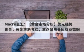 Macro巨汇：【黄金市场分析】美元强势背景，黄金遭遇考验，焦点聚焦美国就业数据