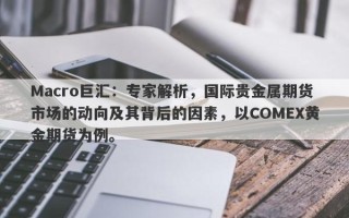 Macro巨汇：专家解析，国际贵金属期货市场的动向及其背后的因素，以COMEX黄金期货为例。