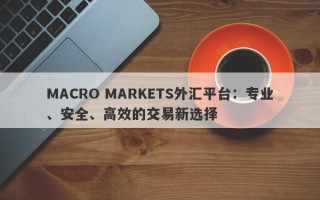 MACRO MARKETS外汇平台：专业、安全、高效的交易新选择