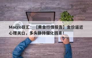 Macro巨汇：【黄金行情报告】金价逼近心理关口，多头静待催化因素！