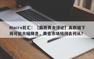 Macro巨汇：【最新黄金评论】美联储下周可能大幅降息，黄金市场将何去何从？