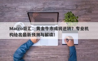 Macro巨汇：黄金牛市或将逆转？专业机构给出最新预测与解读！