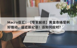 Macro巨汇：【专家解读】黄金市场受利好推动，逼近新纪录！该如何应对？