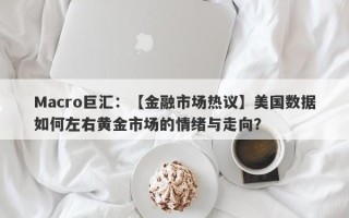 Macro巨汇：【金融市场热议】美国数据如何左右黄金市场的情绪与走向？