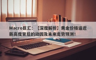 Macro巨汇：【深度解析】黄金价格逼近新高度背后的动因及未来走势预测！