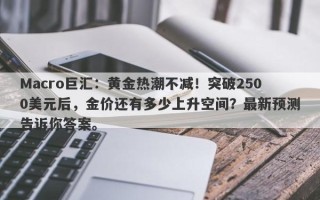 Macro巨汇：黄金热潮不减！突破2500美元后，金价还有多少上升空间？最新预测告诉你答案。