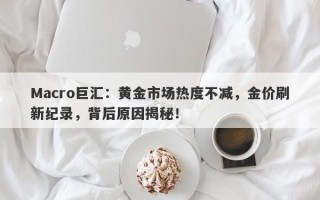 Macro巨汇：黄金市场热度不减，金价刷新纪录，背后原因揭秘！