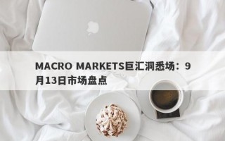 MACRO MARKETS巨汇洞悉场：9月13日市场盘点