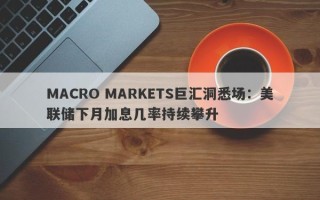 MACRO MARKETS巨汇洞悉场：美联储下月加息几率持续攀升