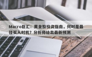 Macro巨汇：黄金股投资指南，何时是最佳买入时机？分析师给出最新预测