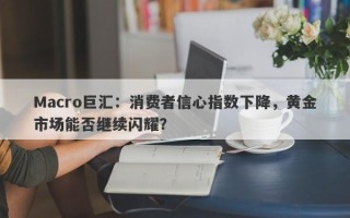 Macro巨汇：消费者信心指数下降，黄金市场能否继续闪耀？