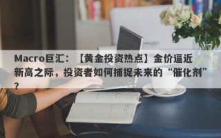 Macro巨汇：【黄金投资热点】金价逼近新高之际，投资者如何捕捉未来的“催化剂”？