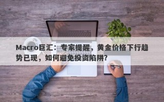 Macro巨汇：专家提醒，黄金价格下行趋势已现，如何避免投资陷阱？