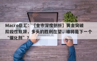 Macro巨汇：【金市深度剖析】黄金突破阶段性瓶颈，多头的胜利在望，谁将是下一个“催化剂”？