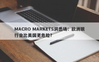 MACRO MARKETS洞悉场：欧洲银行业比美国更危险？