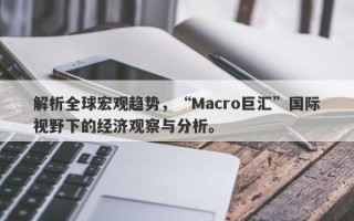 解析全球宏观趋势，“Macro巨汇”国际视野下的经济观察与分析。