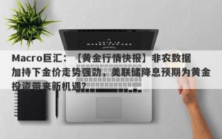 Macro巨汇：【黄金行情快报】非农数据加持下金价走势强劲，美联储降息预期为黄金投资带来新机遇？