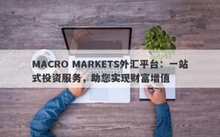 MACRO MARKETS外汇平台：一站式投资服务，助您实现财富增值