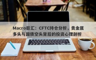 Macro巨汇：CFTC持仓分析，贵金属多头与国债空头背后的投资心理剖析