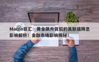 Macro巨汇：黄金飙升背后的美联储降息影响解析！金融市场影响揭秘！