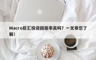 Macro巨汇投资回报率高吗？一文带您了解！