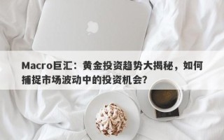 Macro巨汇：黄金投资趋势大揭秘，如何捕捉市场波动中的投资机会？