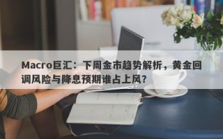 Macro巨汇：下周金市趋势解析，黄金回调风险与降息预期谁占上风？