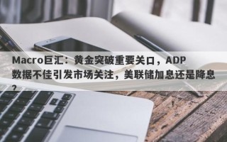 Macro巨汇：黄金突破重要关口，ADP数据不佳引发市场关注，美联储加息还是降息？