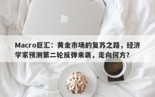 Macro巨汇：黄金市场的复苏之路，经济学家预测第二轮反弹来袭，走向何方？