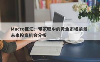 Macro巨汇：专家眼中的黄金市场前景，未来投资机会分析