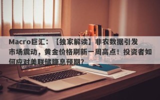 Macro巨汇：【独家解读】非农数据引发市场震动，黄金价格刷新一周高点！投资者如何应对美联储降息预期？