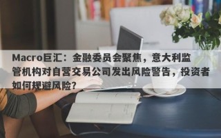 Macro巨汇：金融委员会聚焦，意大利监管机构对自营交易公司发出风险警告，投资者如何规避风险？