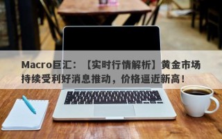 Macro巨汇：【实时行情解析】黄金市场持续受利好消息推动，价格逼近新高！