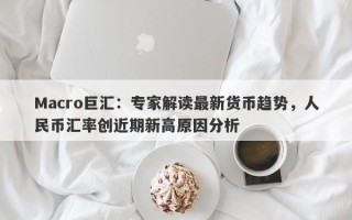 Macro巨汇：专家解读最新货币趋势，人民币汇率创近期新高原因分析