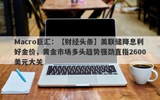 Macro巨汇：【财经头条】美联储降息利好金价，黄金市场多头趋势强劲直指2600美元大关