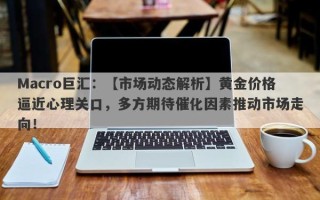 Macro巨汇：【市场动态解析】黄金价格逼近心理关口，多方期待催化因素推动市场走向！