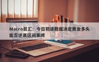 Macro巨汇：今日初请数据决定黄金多头能否逆袭区间束缚