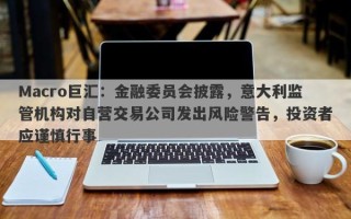 Macro巨汇：金融委员会披露，意大利监管机构对自营交易公司发出风险警告，投资者应谨慎行事