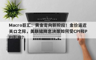 Macro巨汇：黄金走向新阶段！金价逼近关口之际，美联储降息决策如何受CPI和PPI影响？