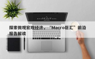 探索微观宏观经济，“Macro巨汇”前沿报告解读