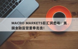 MACRO MARKETS巨汇洞悉场：美国金融监管重拳出击！