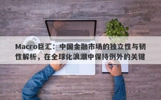 Macro巨汇：中国金融市场的独立性与韧性解析，在全球化浪潮中保持例外的关键