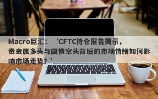 Macro巨汇：‘CFTC持仓报告揭示，贵金属多头与国债空头背后的市场情绪如何影响市场走势？’