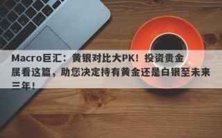 Macro巨汇：黄银对比大PK！投资贵金属看这篇，助您决定持有黄金还是白银至未来三年！