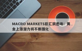 MACRO MARKETS巨汇洞悉场：黄金上涨潜力将不断强化