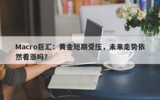 Macro巨汇：黄金短期受压，未来走势依然看涨吗？